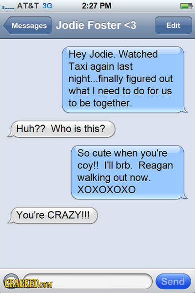 AT&T 3G 2:27 PM Messages Jodie Foster <3 Edit Hey Jodie. Watched Taxi again last night... finally figured out what I need to do for us to be together.