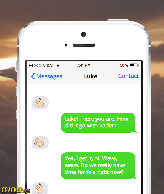 ..000 AT&AT 7:41 PM 50% Messages Luke Contact Lukel There you are. How did it go with Vader? Yes, I get it, hi. Wave, wave. Do we really have time for