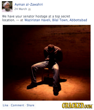 Ayman al-Zawahiri 24 March L We have your senator hostage at a top secret location. at Waziristan Haveli. Bilal Town. Abbottabad Like Comment Share CR