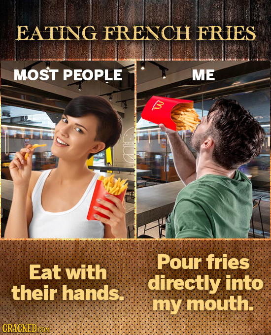 EATING ERENCH ERES MOST PEOPLE ME Pour fries Eat with directly into their hands. my mouth. CRACKEDC