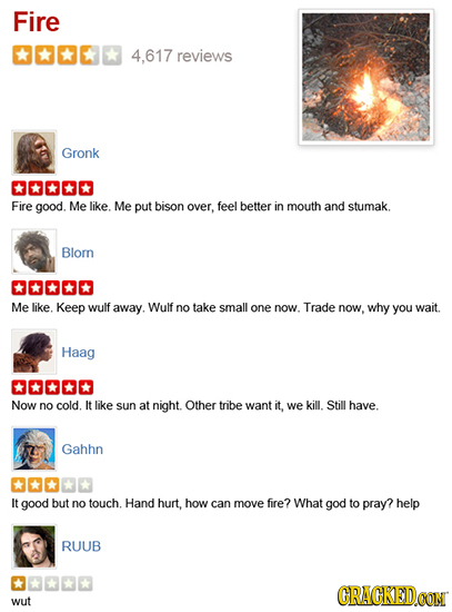 Fire C 4,617 reviews Gronk Fire good. Me like. Me put bison over, feel better in mouth and stumak. Blorn Me like. Keep wulf away. Wulf no take small o