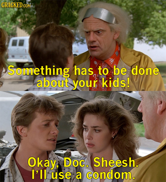 Something has to be done about your kids! Okay, Doc. Sheesh. I'll use a condom.