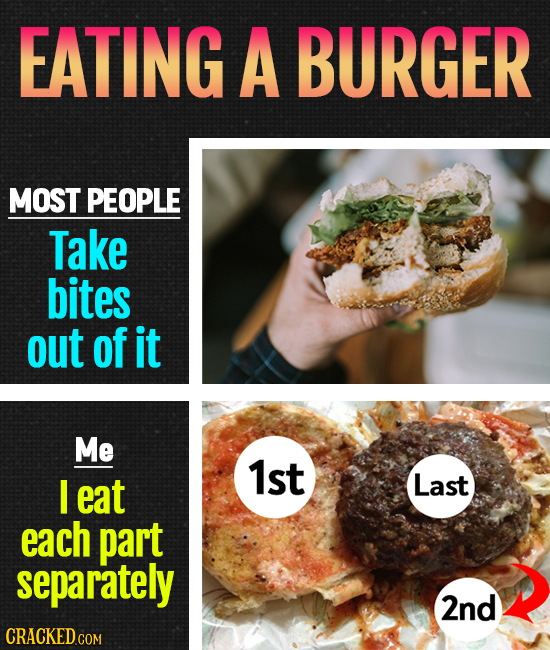 EATING A BURGER MOST PEOPLE Take bites out of it Me 1st I eat Last each part separately 2nd 