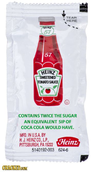 TEAR HERE HEINZ 57 57 HEINZ SWEETENED TOMATOSAUCE CONTAINS TWICE THE SUGAR AN EQUIVALENT SIP OF COCA COLA WOULD HAVE. MFD. IN U.S.A BY H. J. HEINZ CO.