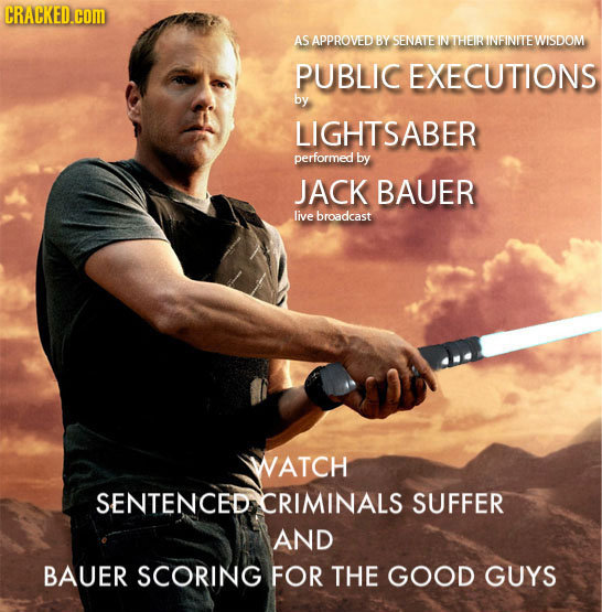 CRACKED.cOM AS APPROVED BY SENATE IN THEIR INFINITE WISDOM PUBLIC EXECUTIONS by LIGHTSABER performed by JACK BAUER live broadcast WATCH SENTENCED CRIM