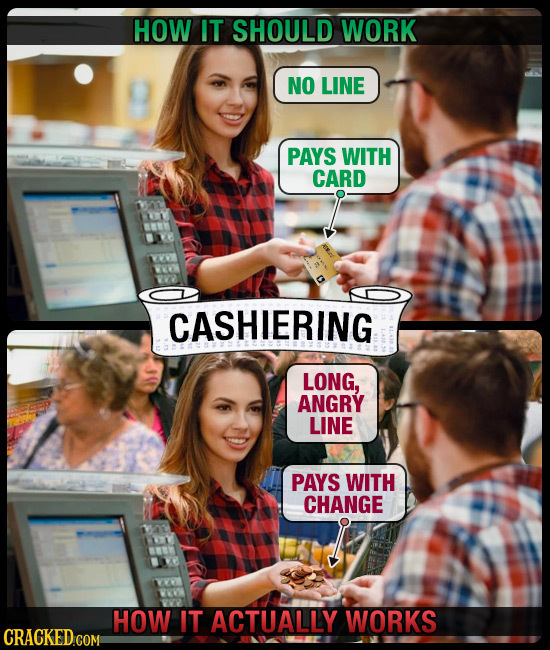 HOW IT SHOULD WORK NO LINE PAYS WITH CARD CASHIERING LONG, ANGRY LINE PAYS WITH CHANGE HOW IT ACTUALLY WORKS