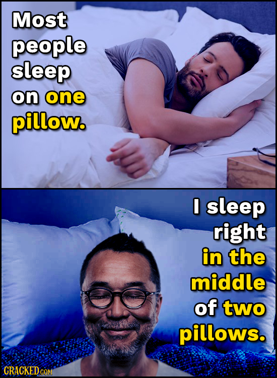 Most people sleep on one pillow. I sleep right in the middle of two pillows. CRACKEDCO