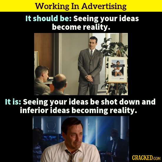 Working In Advertising It should be: Seeing your ideas become reality. It is: Seeing your ideas be shot down and inferior ideas becoming reality. 