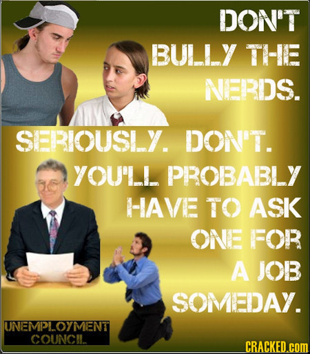 DON'T BULLY THE NERDS. SERIOUSLY. DON'T. YOU'LL PROBABLY HAVE TO ASK ONE FOR A JOB SOMEDAY. UNEMPLOYMENT COUNCIL CRACKED.coM 
