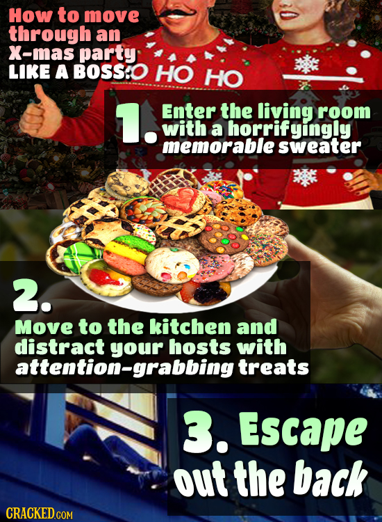 How to move through an X-mas party LIKE A BOSS!O HO HO 1. Enter the living room with a horrifyingly memorable sweater 2. Move to the kitchen and distr