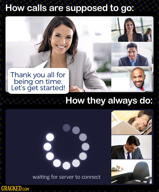 How calls are supposed to go: Thank you all for being on time. Let's get started! How they always do: waiting for server to connect