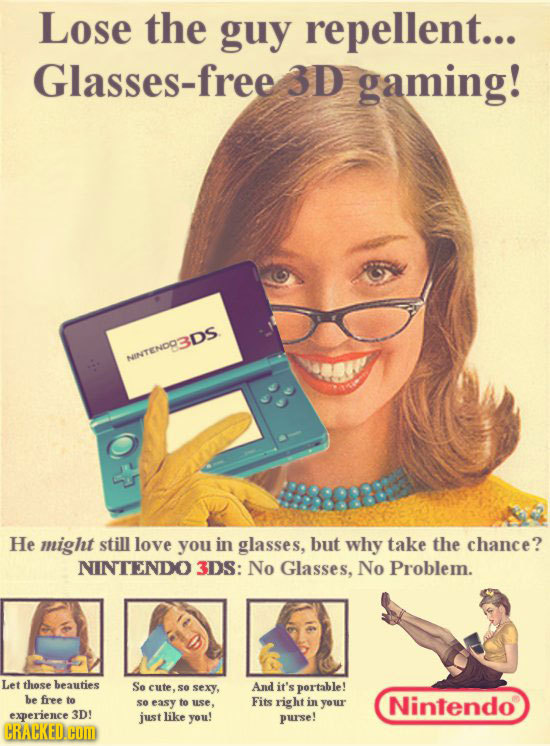 Lose the guy repellent... Glasses-free 3D gaming! NINTENDODS He might still love you in glasses, but why take the chance? NINTENDO 3DS: No Glasses, No