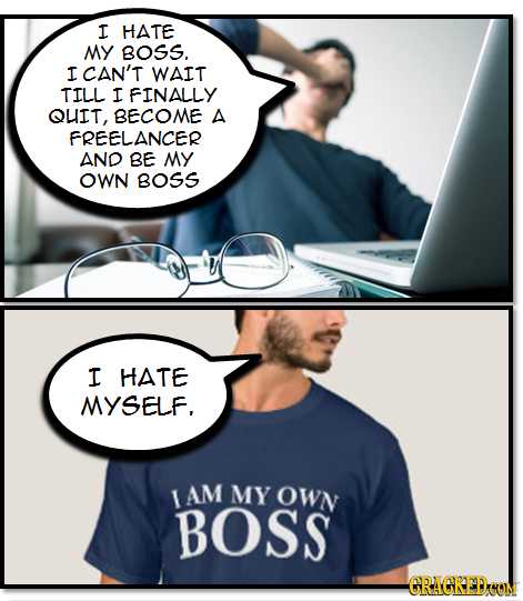 I HATE MY BOSS. I CAN'T WAIT TILL I FINALLY QUIT, BECOME A FREELANCER AND BE MY OWN BOSS I HATE MYSELF. I AM MY OWN BOSS -GRAGRED COM