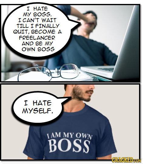 I HATE MY BOSS. I CAN'T WAIT TILL I FINALLY QUIT, BECOME A FREELANCER AND BE MY OWN BOSS I HATE MYSELF. I AM MY OWN BOSS -GRAGRED COM 