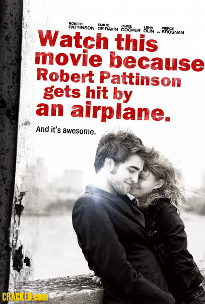 ROBERT Watch PATTINSON EMILE CHRIS DE RAVIN LENA COOPER PIFRCE this OLIN BROSNAN movie because Robert Pattinson gets hit by an airplane. And it's awes