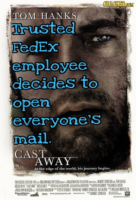 CRACKED TOM HANKS Trusted FedEx employee decides to open everyone's mail. TESa1 CAST AWAY At the edge of the world. his journey begins. TVENTIETH CENT