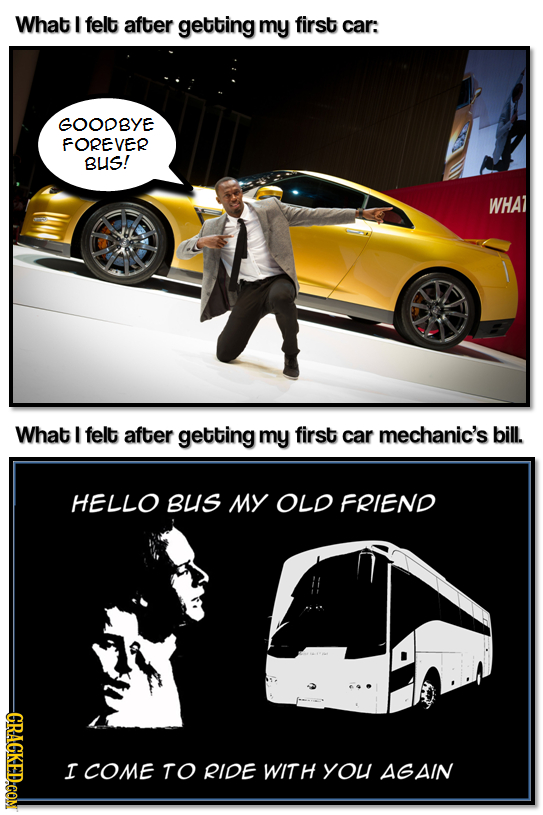 What I felt after getting my first car: GOODBYE FOREVER BUS! WHA7 What I felt after getting my first car mechanic's bill. HELLO BUS MY OLD FRIEND GRAC