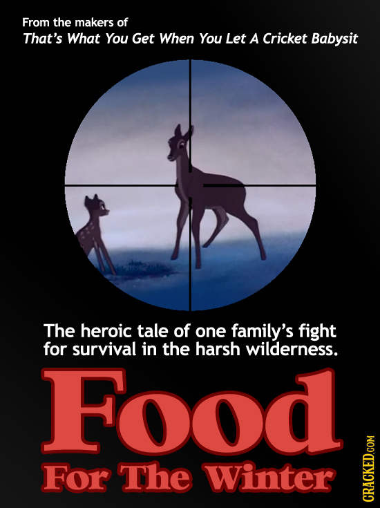 From the makers of That's What You Get When You Let A Cricket Babysit The heroic tale of one family's fight for survival in the harsh wilderness. Food