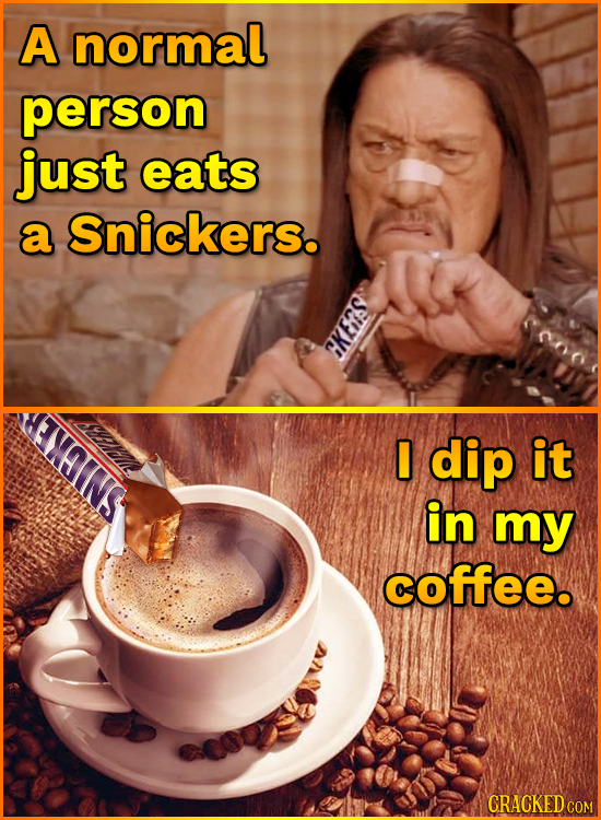 A normal person just eats a Snickers. CKeis I dip it IPICERS in my SNCKER coffee. 