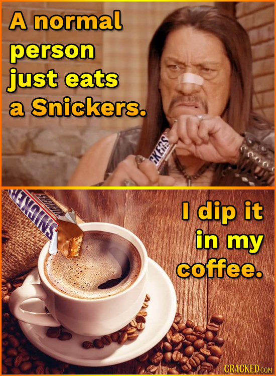 A normal person just eats a Snickers. CKeis I dip it IPICERS in my SNCKER coffee.
