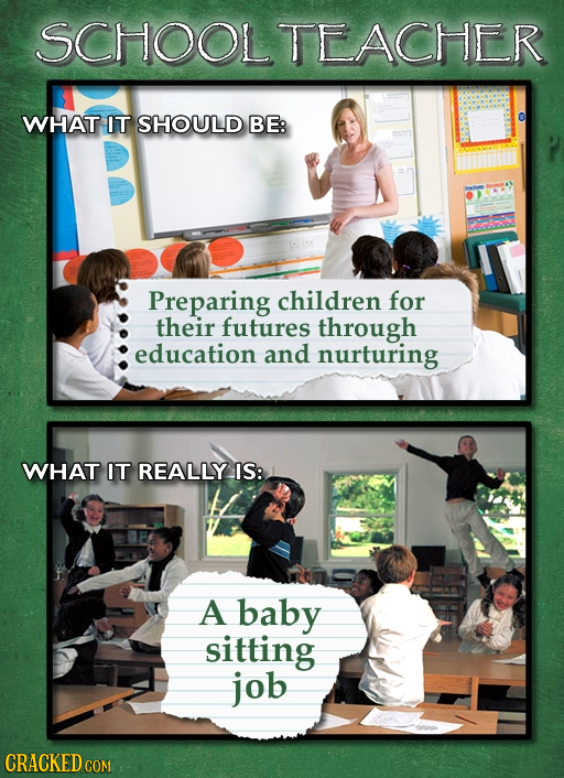 SCHOOLTEACHER WHAT IT SHOULD BE: Preparing children for their futures through education and nurturing WHAT IT REALLY IS: A baby sitting job CRACKED CO