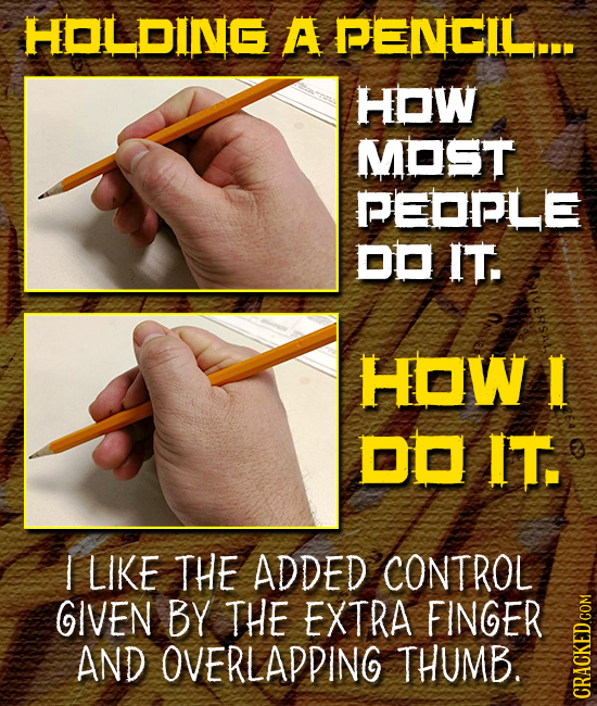 HOLDING A PENCIL.. HOW MOST PEDPLE oo IT. HOW DD IT. I LIKE THE ADDED CONTROL GIVEN BY THE EXTRA FINGER AND OVERLAPPING THUMB. CRAGh