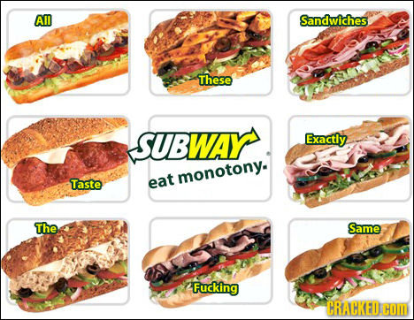 AM Sandwiches These SUBwAY. Exactly monotony. Taste eat The Same Fucking CRACKED.COM