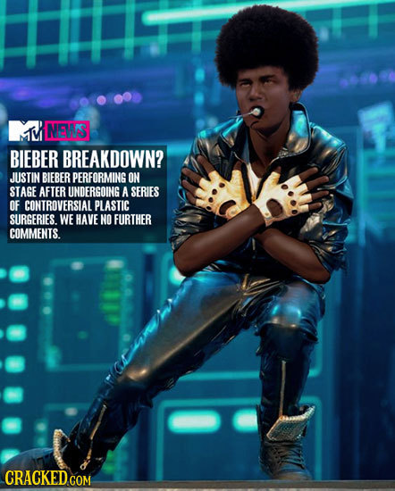 NEWS BIEBER BREAKDOWN? JUSTIN BIEBER PERFORMING ON STAGE AFTER UNDERGOING A SERIES OF CONTROVERSIAL PLASTIC SURGERIES. WE HAVE NO FURTHER COMMENTS.