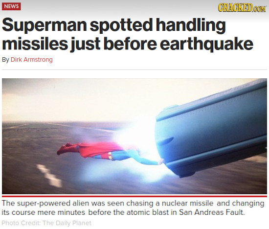 NEWS CRACKEDDOOIN Superman spotted handling missiles just before earthquake By Dirk Armstrong The super-powered alien was seen chasing a nuclear missi