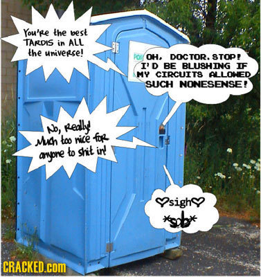 You're the best TARDIS in ALL the universe! POn OH DOCTOR. STOP! I'D BE BLUSHING IF MY CIRCUITS ALLOWED SUCH NONESENSE! No, Redly Muh too nice foR ary