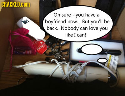 CRACKED.COM Oh sure you have a boyfriend now. But you'll be back. Nobody can love you like I can! IOMAN