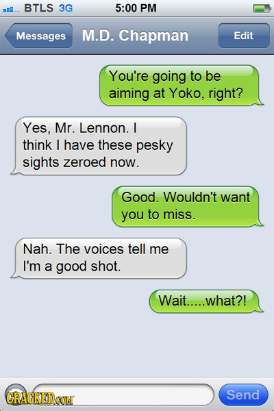 ml_. BTLS 3G 5:00 PM Messages M.D. Chapman Edit You're going to be aiming at Yoko, right? Yes, Mr. Lennon. I think I have these pesky sights zeroed no