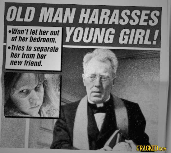 OLD MAN HARASSES Won't let her out YOUNG GIRL! of her bedroom. Tries to separate her from her new friend. CRACKED COM