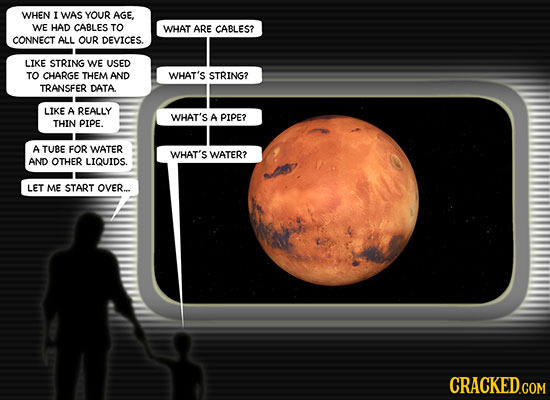 WHEN I WAS YOUR AGE, WE HAD CABLES TO WHAT ARE CABLES? CONNECT ALL OUR DEVICES. LIKE STRING WE USED TO CHARGE THEM AND WHAT'S STRING? TRANSFER DATA LI