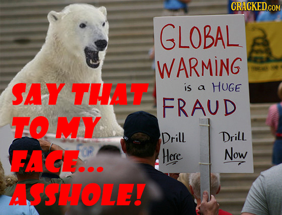 CRACKED C COM GLOBAL WARMING SAY THAT is a HUGE FRAUD TO MY Drill Drill FAGE... Here Now ASSHOLE!