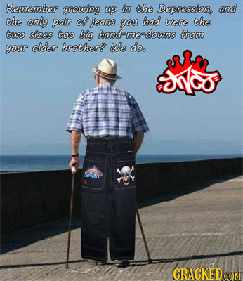 Remember growing up in the Depressiono and the only pair of jeans you had were the two sizes too big handeme-downs from your older brother? We doe CRA