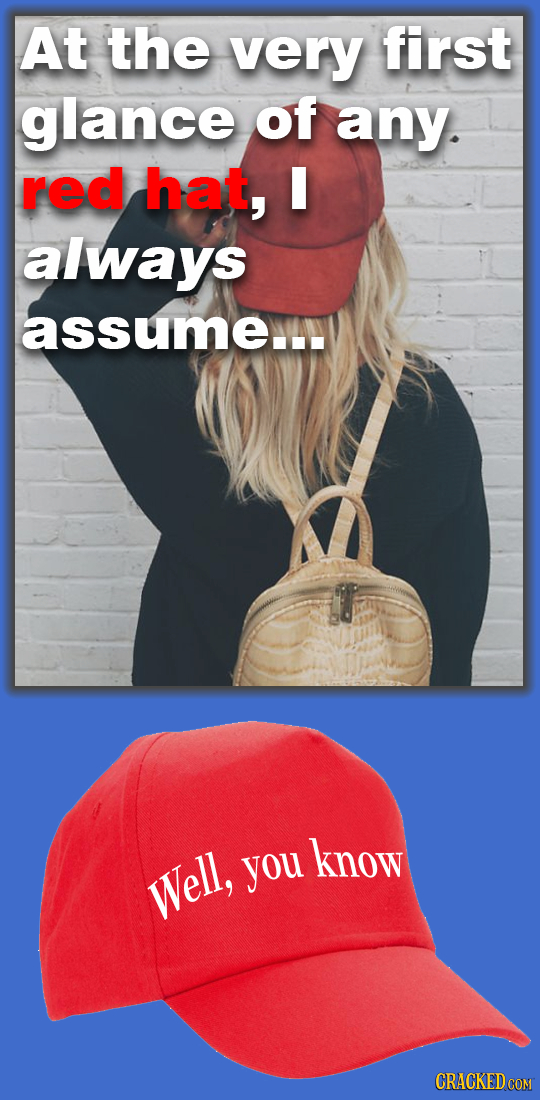 At the very first glance of any. red hat, always assume know you Well,