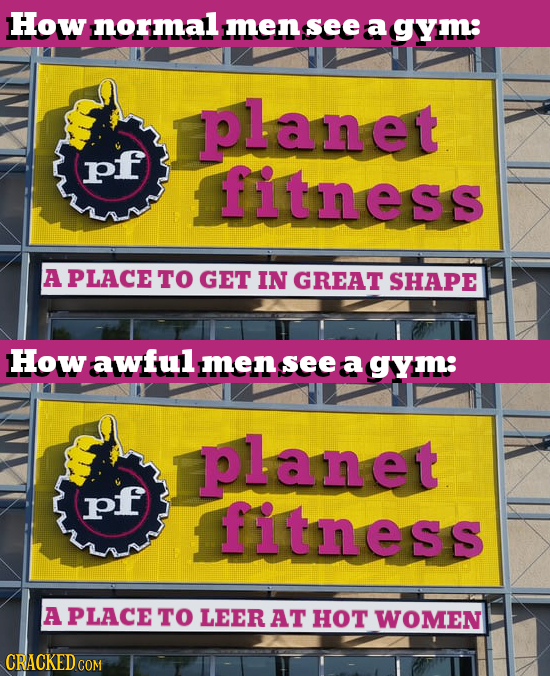 How normal men see a gym: planet pf fitness A PLACE TO GET IN GREAT SHAPE How awful men see a gym: planet pf fitness A PLACE TO LEER AT HOT WOMEN