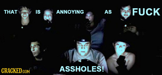 THAT IS ANNOYING AS FUCK ASSHOLES!