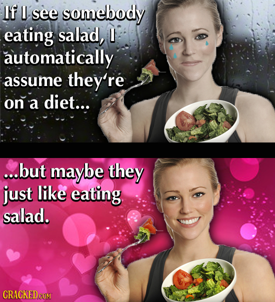 If see somebody eating salad, L automatically assume they're on a diet... ...but maybe they just like eating salad. CRACKED COM