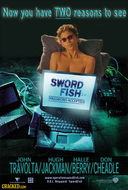 Now you have TWO reasons to see SWORD FISH PASSWORD ACCEPTED JOHN HUGH HALLE DON TRAVOLTA/JACKMAN/ BERRY CHEADLE www.oppralionswordfish.com A.O.L. Key
