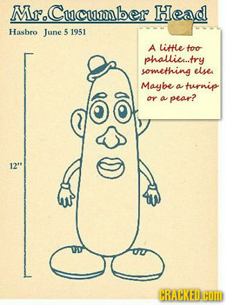 Mr. Cucumber Head Hasbro June 5 1951 A little too phallich..try something elses Maybe a turnip or a pear? 12 CRACKED.COM