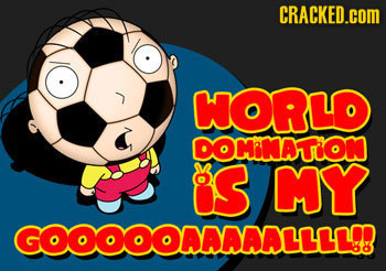 CRACKED. WORLD DOMINATION ISMY GOOOOORAAAALLLL8