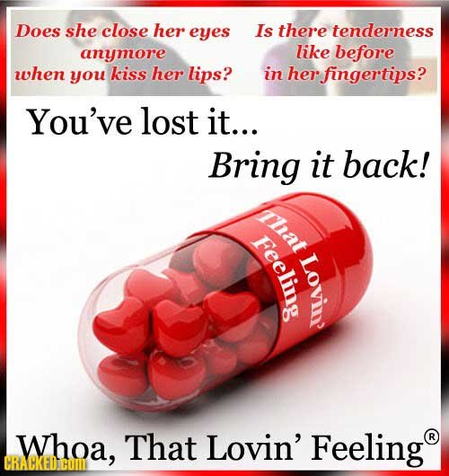 Does she close her eyes Is there tenderness anymore like before when you kiss her lips? in her fingertips? You've lost it... Bring it back! That Feeli