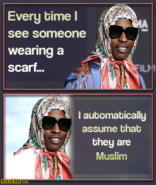 Every time I see someone wearing a scarf... I automatically assume that they are Muslim 