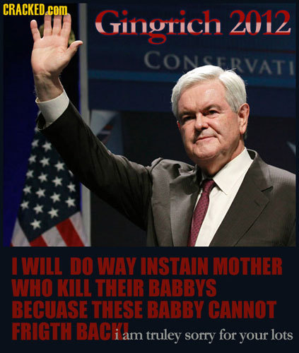 CRACKED. coM Gingrich 2012 CONSERVAT 1 WILL DO WAY INSTAIN MOTHER WHO KILL THEIR BABBYS BECUASE THESE BABBY CANNOT FRIGTH BACA truley sorry for your l