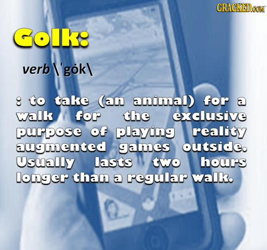 Golk: verb I'gok\ 8 to take (an animal) for a walk for the exclusive purpose of playiing reality augmented games outsideo Usually lasts two hours long