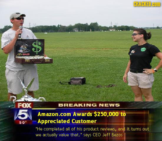 CRACKED.cOM O5 FOX BREAKING NEWS 5 Amazon.com Awards $250,000 to Appreciated Customer 50 He completed all of his product reviews, and it turns out we