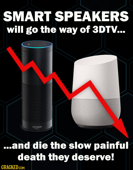 SMART SPEAKERS will go the way of 3DTV... amazon ...and die the slow painful death they deserve! CRACKED.COM
