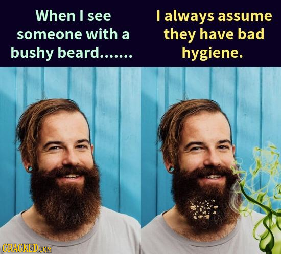 When I see I always assume someone with a they have bad bushy beard....... hygiene. ORACKEDCON